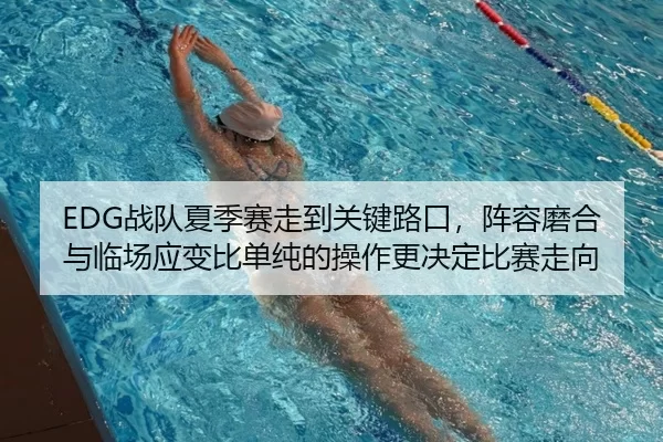 EDG战队夏季赛走到关键路口，阵容磨合与临场应变比单纯的操作更决定比赛走向